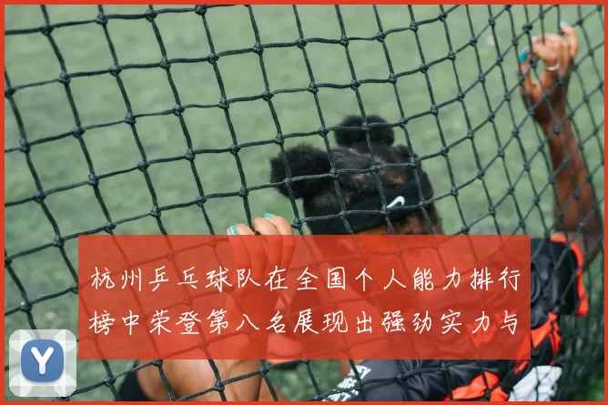 杭州乒乓球队在全国个人能力排行榜中荣登第八名展现出强劲实力与潜力