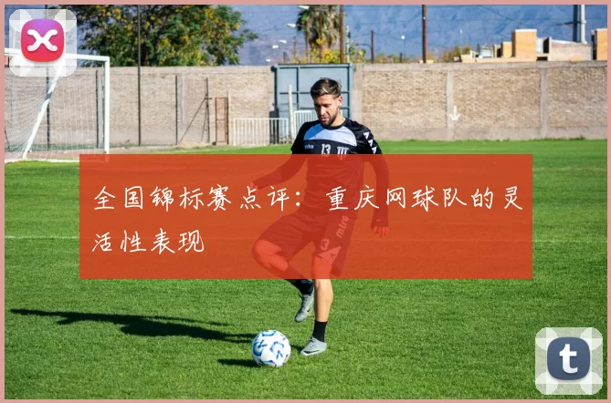 全国锦标赛点评：重庆网球队的灵活性表现