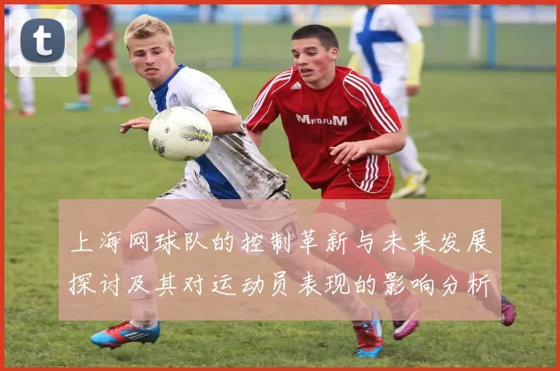 上海网球队的控制革新与未来发展探讨及其对运动员表现的影响分析