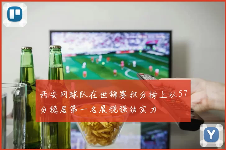 西安网球队在世锦赛积分榜上以57分稳居第一名展现强劲实力