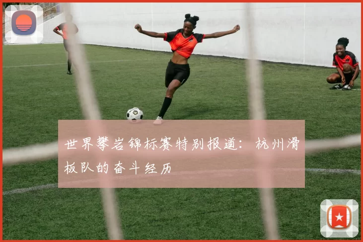 世界攀岩锦标赛特别报道：杭州滑板队的奋斗经历