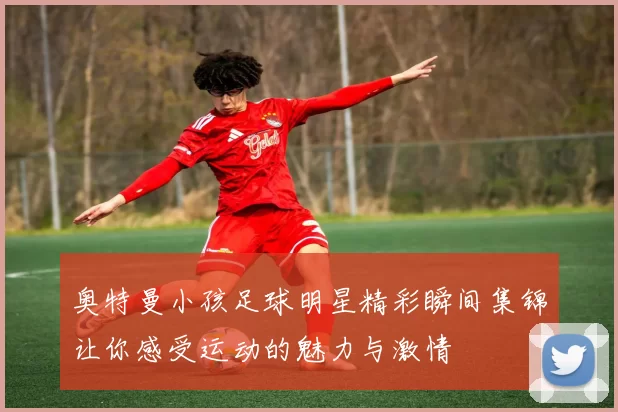 奥特曼小孩足球明星精彩瞬间集锦让你感受运动的魅力与激情