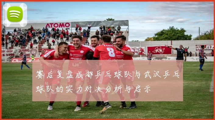 赛后复盘成都乒乓球队与武汉乒乓球队的实力对决分析与启示