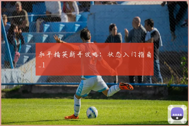 和平精英新手攻略：状态入门指南_1