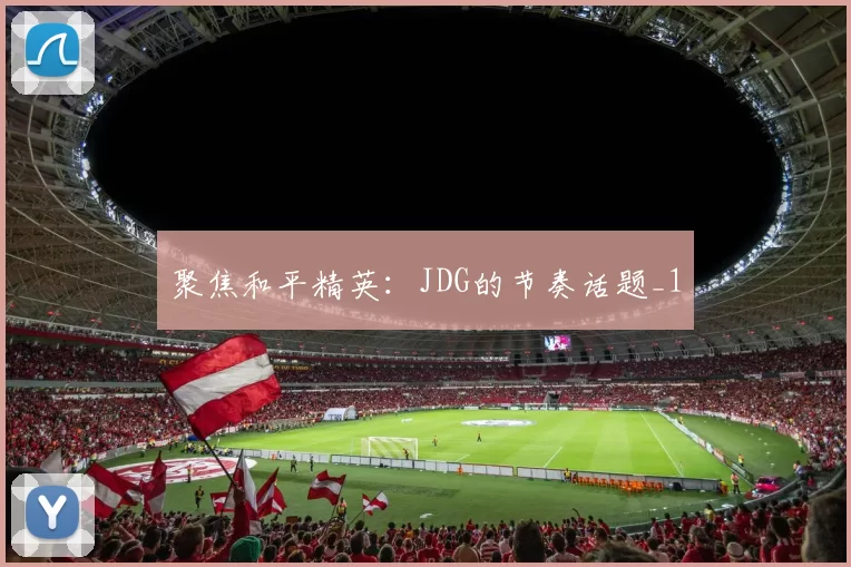 聚焦和平精英：JDG的节奏话题_1