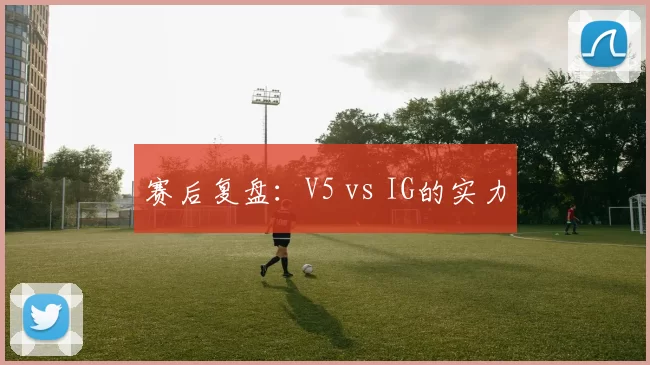 赛后复盘：V5 vs IG的实力