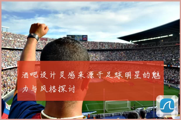 酒吧设计灵感来源于足球明星的魅力与风格探讨