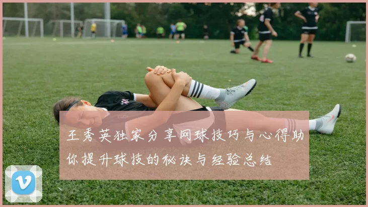 王秀英独家分享网球技巧与心得助你提升球技的秘诀与经验总结