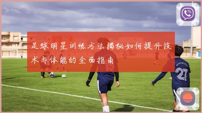 足球明星训练方法揭秘如何提升技术与体能的全面指南
