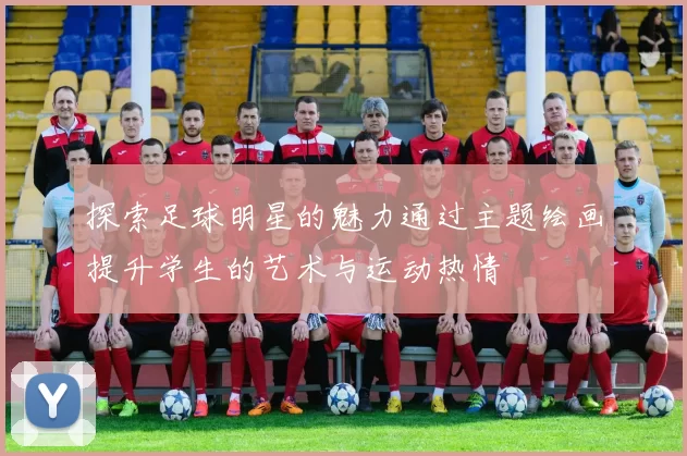 探索足球明星的魅力通过主题绘画提升学生的艺术与运动热情