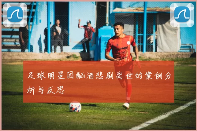 足球明星因酗酒悲剧离世的案例分析与反思