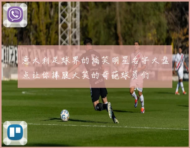 意大利足球界的搞笑明星名字大盘点让你捧腹大笑的奇葩球员们