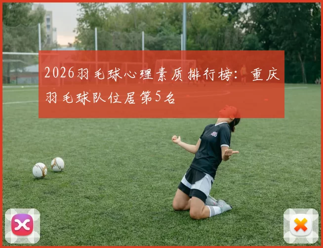 2026羽毛球心理素质排行榜：重庆羽毛球队位居第5名