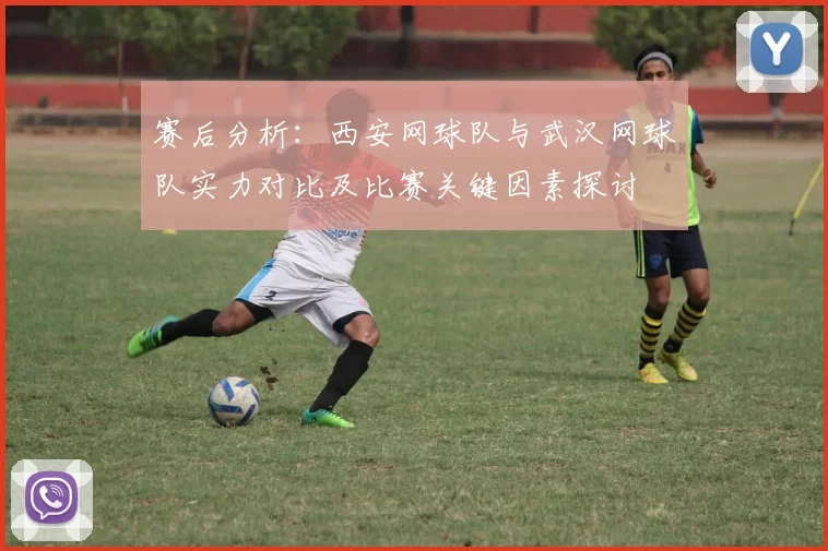 赛后分析：西安网球队与武汉网球队实力对比及比赛关键因素探讨