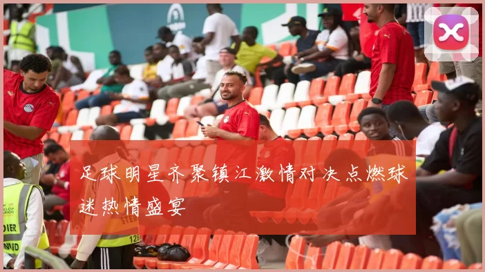 足球明星齐聚镇江激情对决点燃球迷热情盛宴