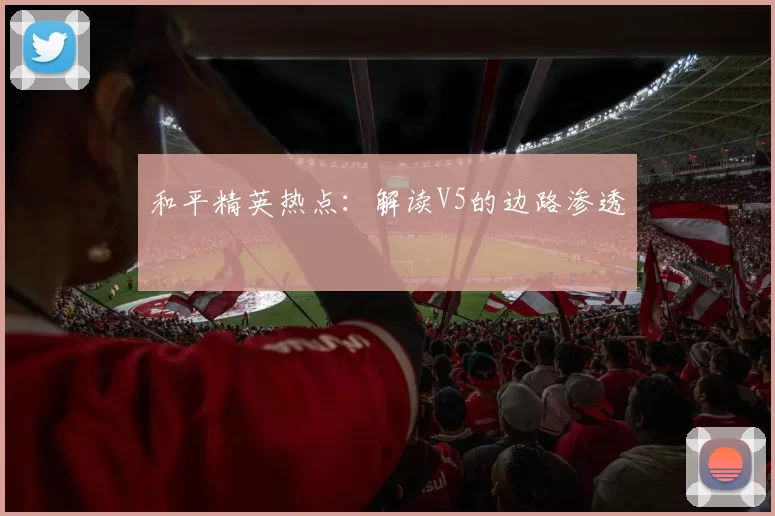 和平精英热点：解读V5的边路渗透